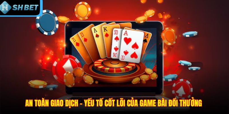 An Toàn giao dịch – Yếu Tố cốt lõi của game bài đổi thưởng 