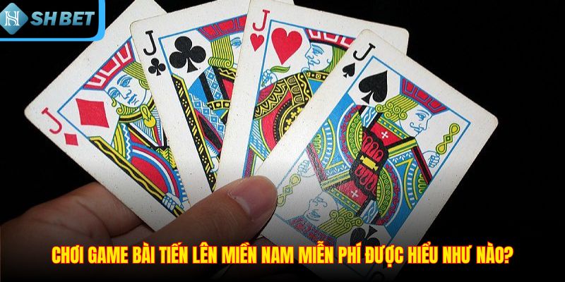 Chơi game bài Tiến Lên Miền Nam miễn phí được hiểu như nào?