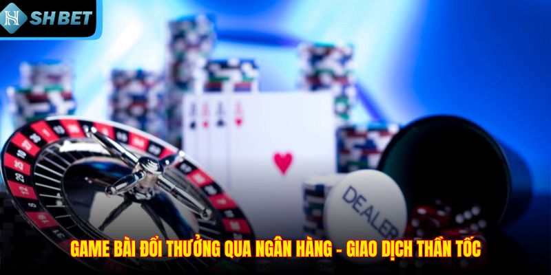 Game bài đổi thưởng qua ngân hàng vận hành như thế nào?