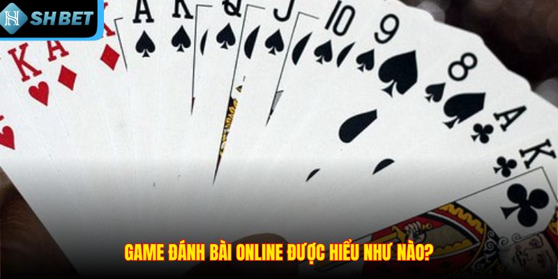 Game đánh bài online được hiểu như nào?