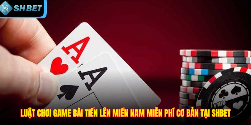 Luật chơi game bài tiến lên miền nam miễn phí cơ bản tại SHBET