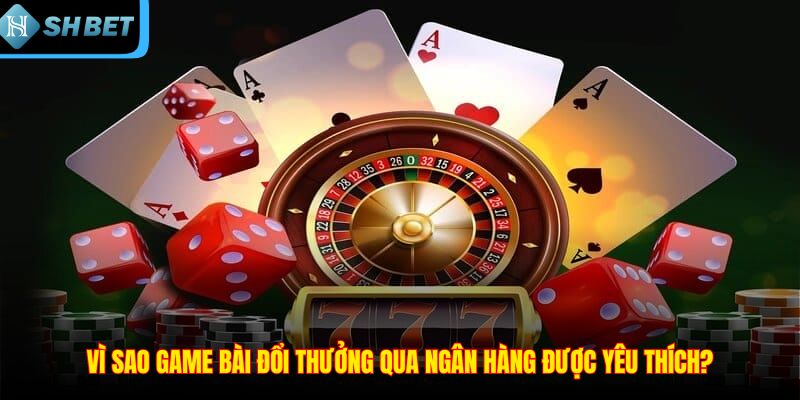 Vì sao game bài đổi thưởng qua ngân hàng được yêu thích?